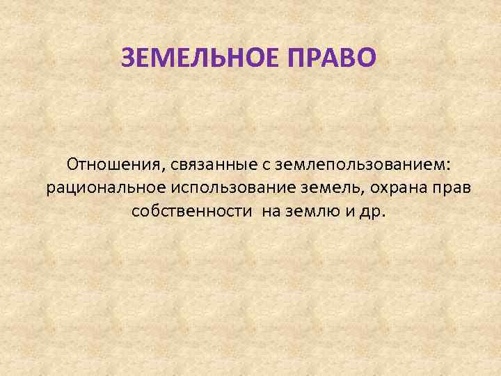 ЗЕМЕЛЬНОЕ ПРАВО Отношения, связанные с землепользованием: рациональное использование земель, охрана прав собственности на землю