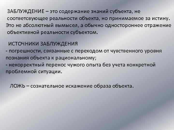 ЗАБЛУЖДЕНИЕ – это содержание знаний субъекта, не соответсвующее реальности объекта, но принимаемое за истину.