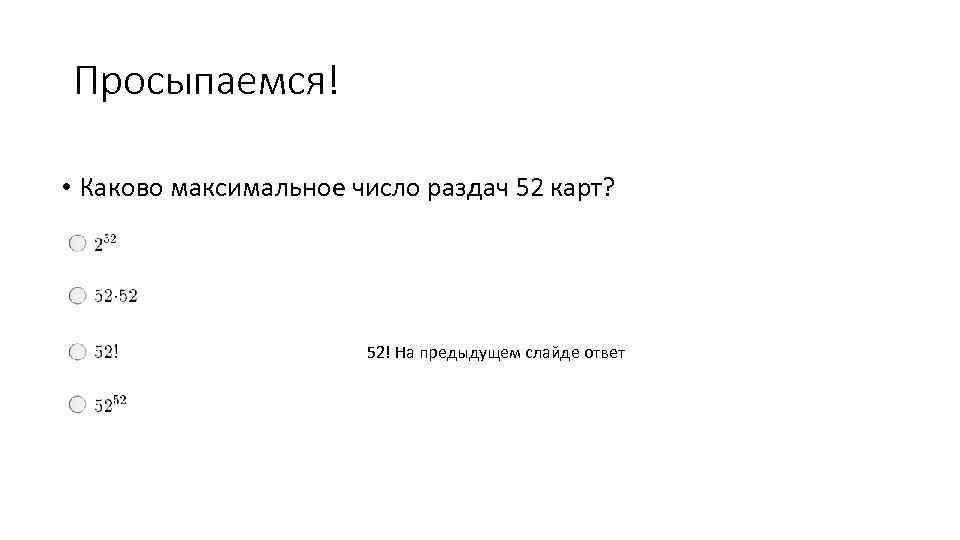 Просыпаемся! • Каково максимальное число раздач 52 карт? 52! На предыдущем слайде ответ 