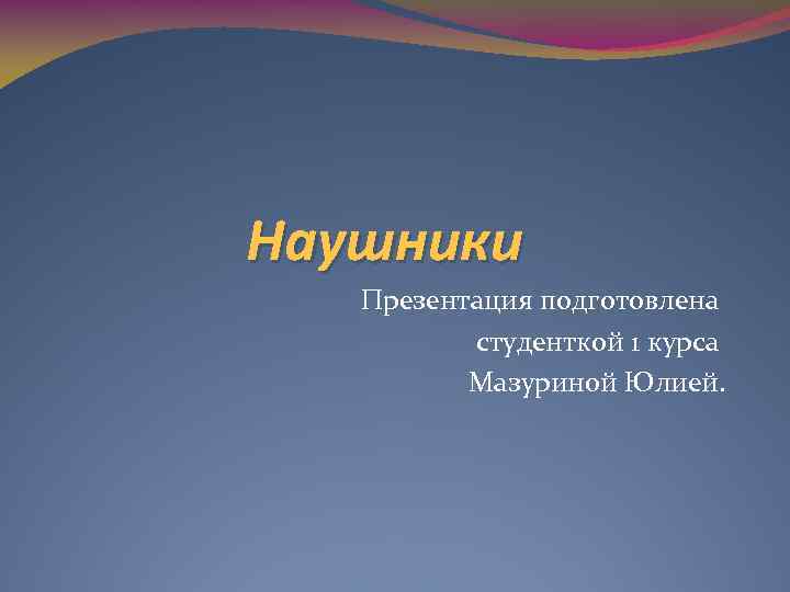 Наушники Презентация подготовлена студенткой 1 курса Мазуриной Юлией. 