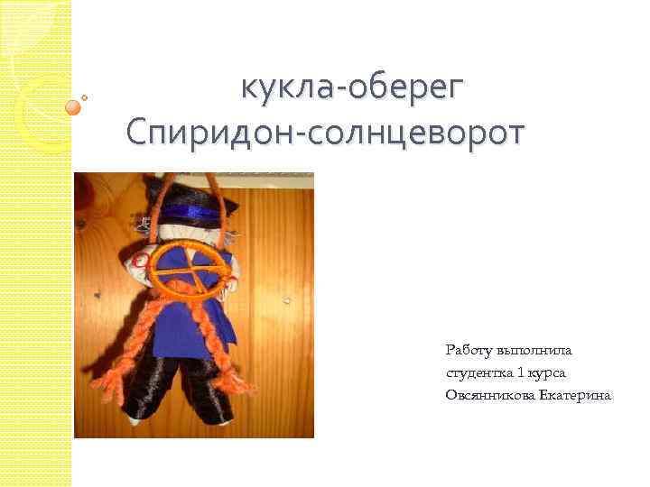 кукла-оберег Спиридон-солнцеворот Работу выполнила студентка 1 курса Овсянникова Екатерина 