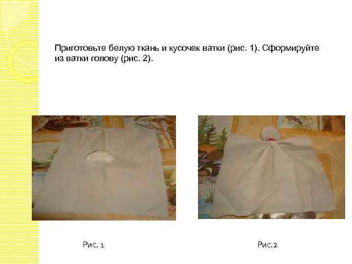 Приготовьте белую ткань и кусочек ватки (рис. 1). Сформируйте из ватки голову (рис. 2).