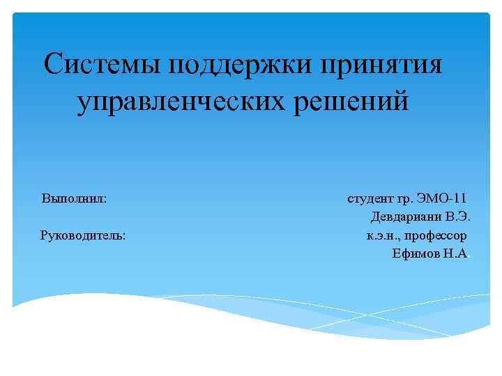 Системы поддержки принятия управленческих решений Выполнил: студент гр. ЭМО-11 Девдариани В. Э. Руководитель: к.