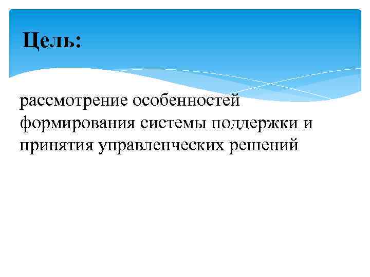 Цель: рассмотрение особенностей формирования системы поддержки и принятия управленческих решений 