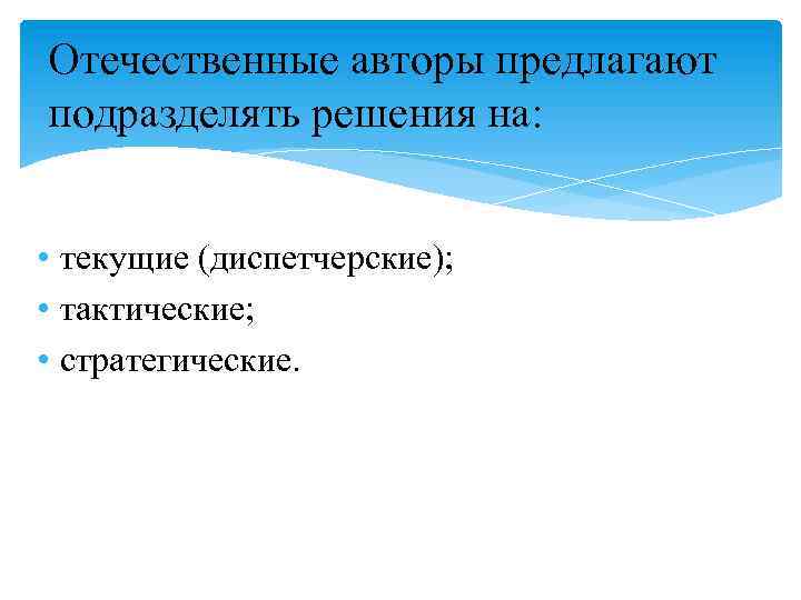 Отечественные авторы предлагают подразделять решения на: • текущие (диспетчерские); • тактические; • стратегические. 