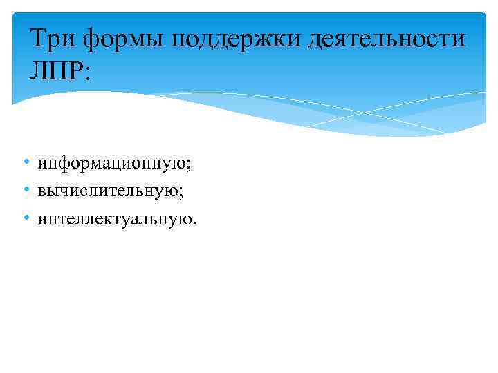 Три формы поддержки деятельности ЛПР: • информационную; • вычислительную; • интеллектуальную. 