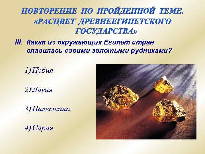 III. Какая из окружающих Египет стран славилась своими золотыми рудниками? 1) Нубия 2) Ливия