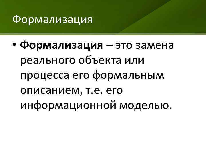 Формализация • Формализация – это замена реального объекта или процесса его формальным описанием, т.