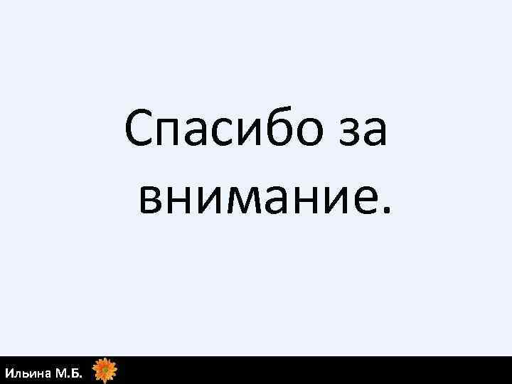 Спасибо за внимание. Ильина М. Б. 