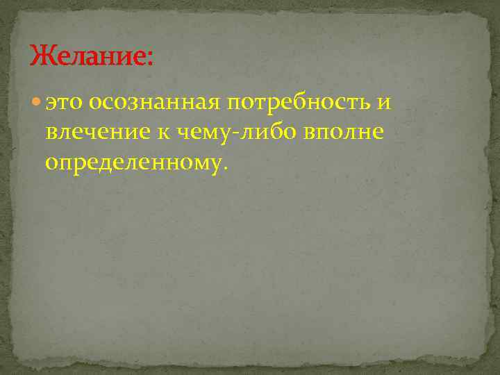 Желание: это осознанная потребность и влечение к чему либо вполне определенному. 