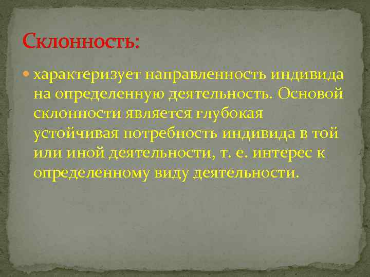 Склонность: характеризует направленность индивида на определенную деятельность. Основой склонности является глубокая устойчивая потребность индивида