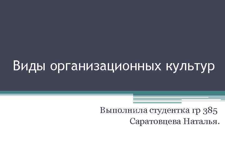 Виды организационных культур Выполнила студентка гр 385 Саратовцева Наталья. 