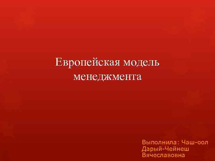 Европейская модель менеджмента Выполнила: Чаш-оол Дарый-Чейнеш Вячеславовна 