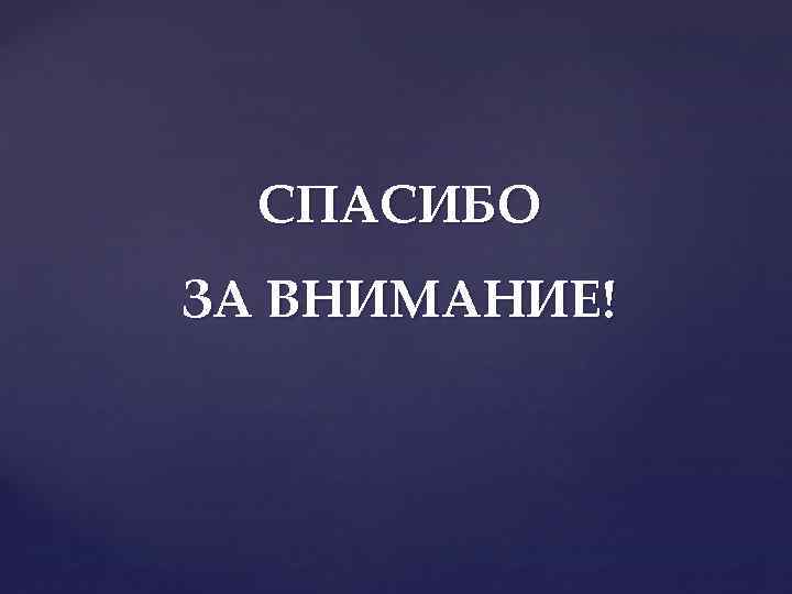 СПАСИБО ЗА ВНИМАНИЕ! 