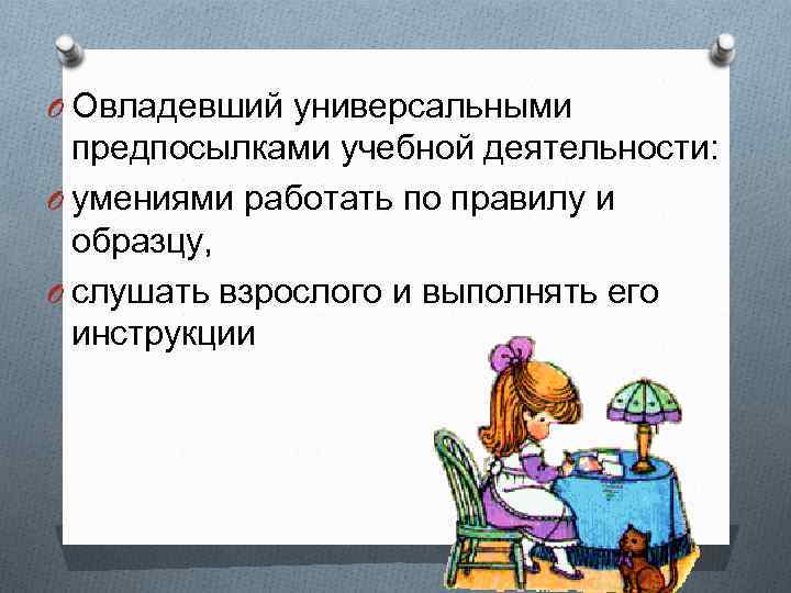 O Овладевший универсальными предпосылками учебной деятельности: O умениями работать по правилу и образцу, O