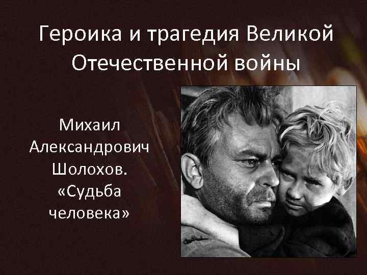 Героика и трагедия Великой Отечественной войны Михаил Александрович Шолохов. «Судьба человека» 