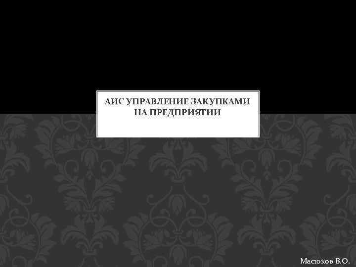 АИС УПРАВЛЕНИЕ ЗАКУПКАМИ НА ПРЕДПРИЯТИИ Масюков В. О. 