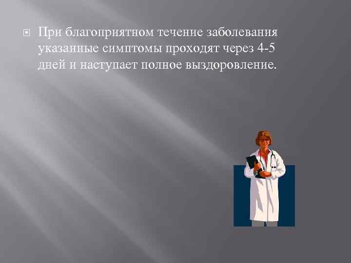  При благоприятном течение заболевания указанные симптомы проходят через 4 -5 дней и наступает