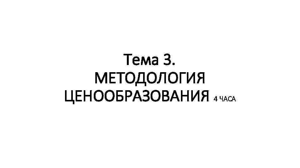 Тема 3. МЕТОДОЛОГИЯ ЦЕНООБРАЗОВАНИЯ 4 ЧАСА 