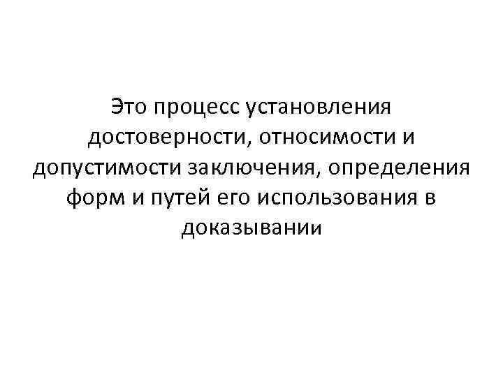 Это процесс установления достоверности, относимости и допустимости заключения, определения форм и путей его использования