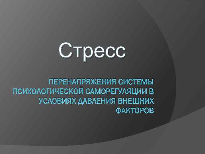 Стресс ПЕРЕНАПРЯЖЕНИЯ СИСТЕМЫ ПСИХОЛОГИЧЕСКОЙ САМОРЕГУЛЯЦИИ В УСЛОВИЯХ ДАВЛЕНИЯ ВНЕШНИХ ФАКТОРОВ 