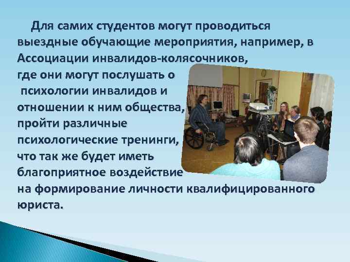 Для самих студентов могут проводиться выездные обучающие мероприятия, например, в Ассоциации инвалидов-колясочников, где они