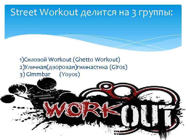Street Workout делится на 3 группы: 1)Силовой Workout (Ghetto Workout) 2)Уличная(дворовая)гимнастика (Giros) 3) Gimmbar