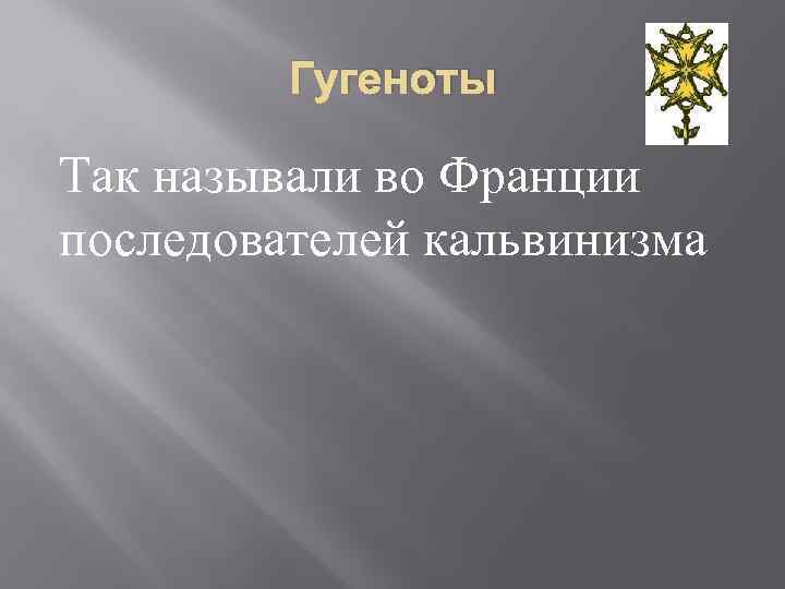 Гугеноты Так называли во Франции последователей кальвинизма 