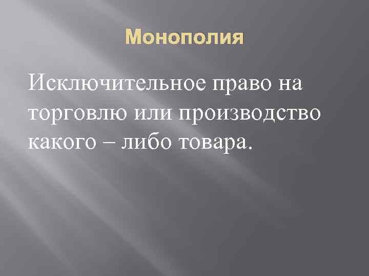 Монополия Исключительное право на торговлю или производство какого – либо товара. 