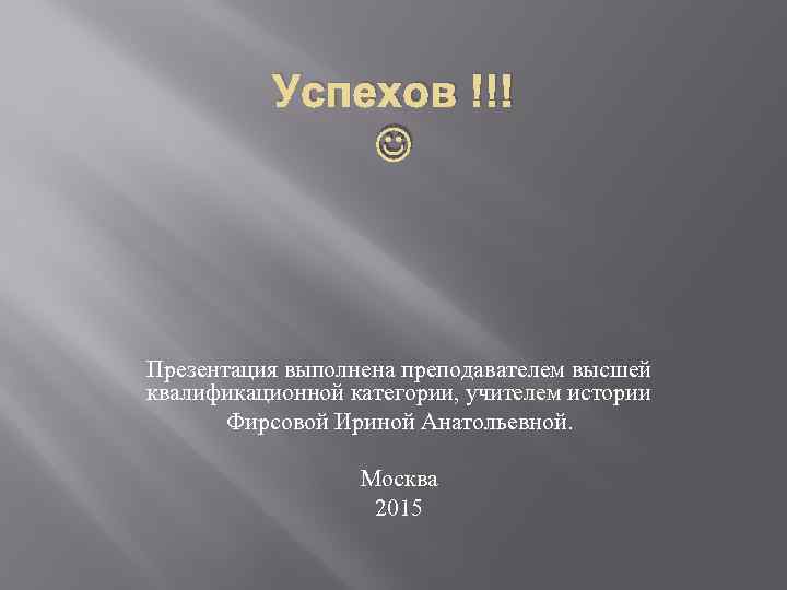 Успехов !!! Презентация выполнена преподавателем высшей квалификационной категории, учителем истории Фирсовой Ириной Анатольевной. Москва