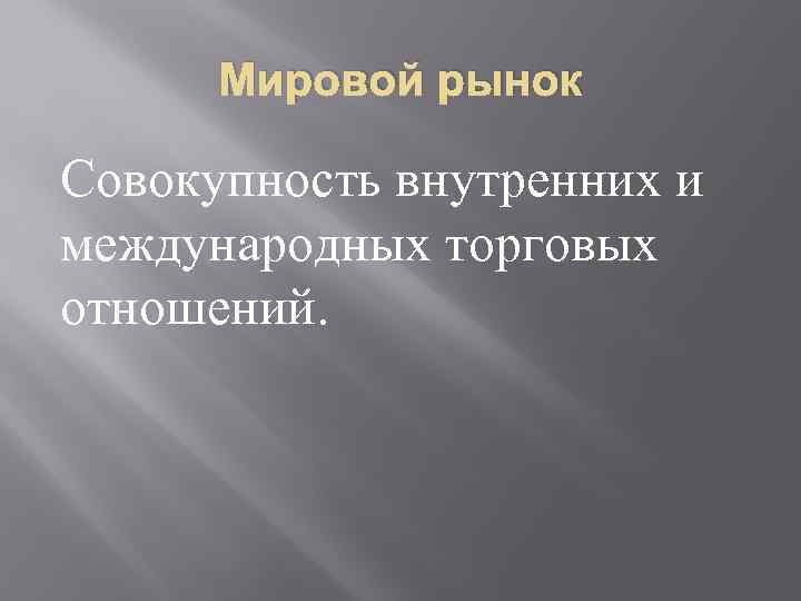 Мировой рынок Совокупность внутренних и международных торговых отношений. 