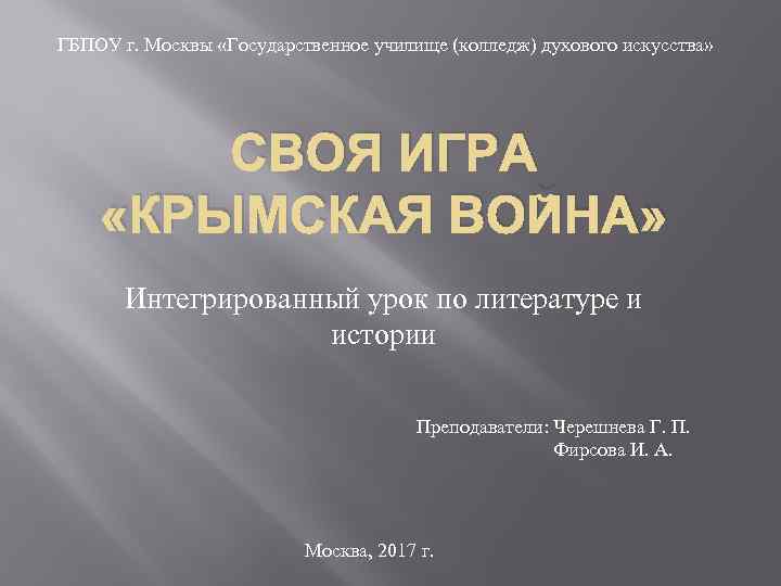 ГБПОУ г. Москвы «Государственное училище (колледж) духового искусства» СВОЯ ИГРА «КРЫМСКАЯ ВОЙНА» Интегрированный урок