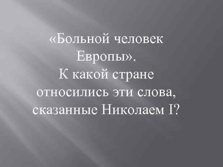  «Больной человек Европы» . К какой стране относились эти слова, сказанные Николаем I?