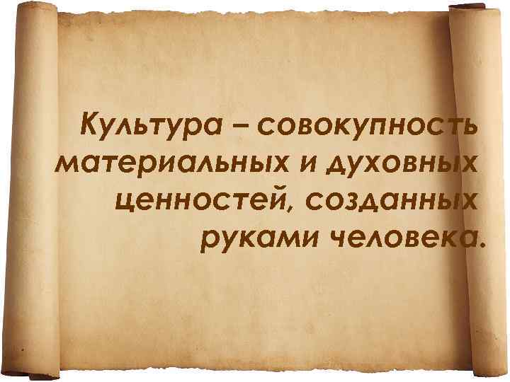 Культура – совокупность материальных и духовных ценностей, созданных руками человека. 