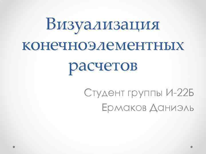 Визуализация конечноэлементных расчетов Студент группы И-22 Б Ермаков Даниэль 