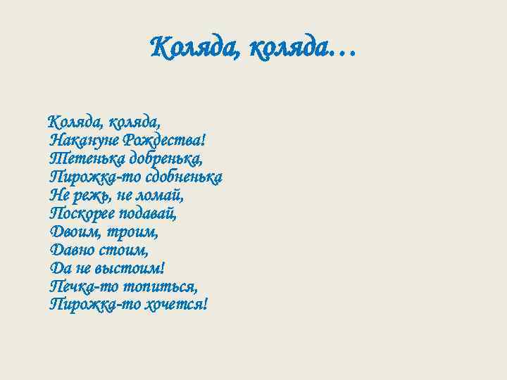 Коляда, коляда… Коляда, коляда, Накануне Рождества! Тетенька добренька, Пирожка-то сдобненька Не режь, не ломай,