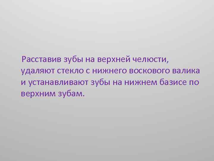  Расставив зубы на верхней челюсти, удаляют стекло с нижнего воскового валика и устанавливают