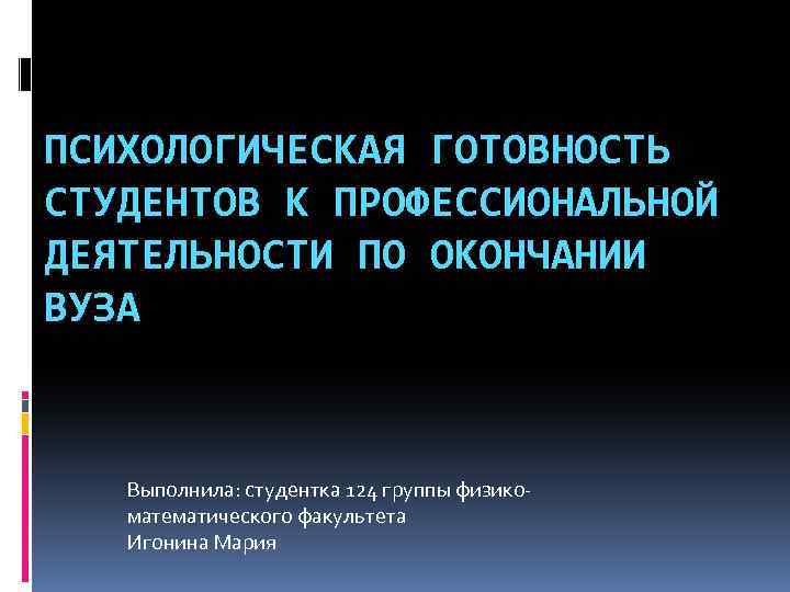 ПСИХОЛОГИЧЕСКАЯ ГОТОВНОСТЬ СТУДЕНТОВ К ПРОФЕССИОНАЛЬНОЙ ДЕЯТЕЛЬНОСТИ ПО ОКОНЧАНИИ ВУЗА Выполнила: студентка 124 группы физикоматематического