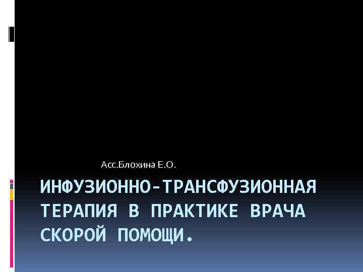  Асс. Блохина Е. О. ИНФУЗИОННО-ТРАНСФУЗИОННАЯ ТЕРАПИЯ В ПРАКТИКЕ ВРАЧА СКОРОЙ ПОМОЩИ. 