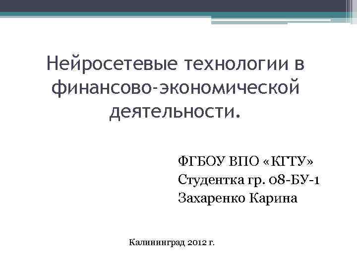 Нейросетевые технологии в финансово-экономической деятельности. ФГБОУ ВПО «КГТУ» Студентка гр. 08 -БУ-1 Захаренко Карина