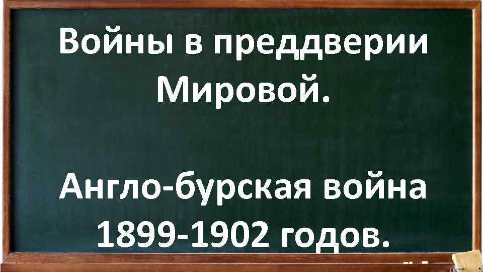 Войны в преддверии Мировой. Англо-бурская война 1899 -1902 годов. 