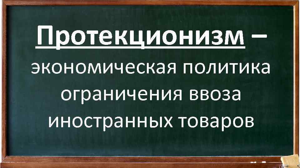 Протекционизм – экономическая политика ограничения ввоза иностранных товаров 