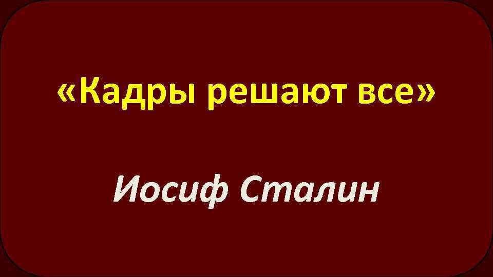  «Кадры решают все» Иосиф Сталин 