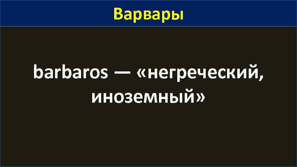 Варвары barbaros — «негреческий, иноземный» 
