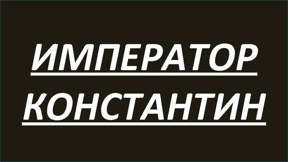 ИМПЕРАТОР КОНСТАНТИН 