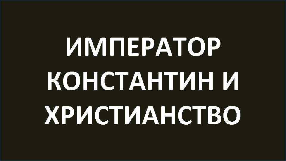 ИМПЕРАТОР КОНСТАНТИН И ХРИСТИАНСТВО 