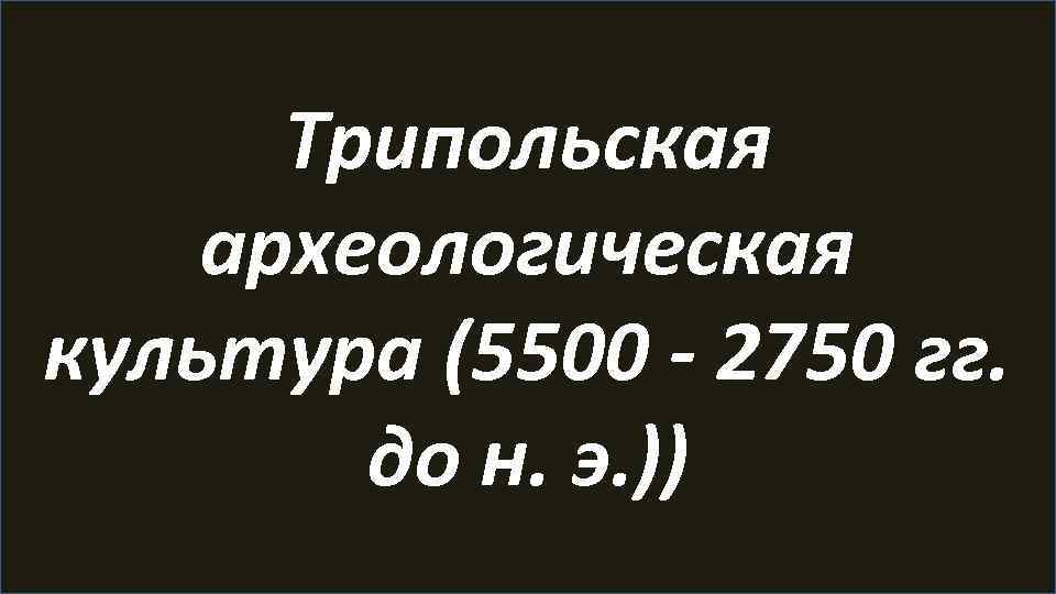 Трипольская археологическая культура (5500 - 2750 гг. до н. э. )) 