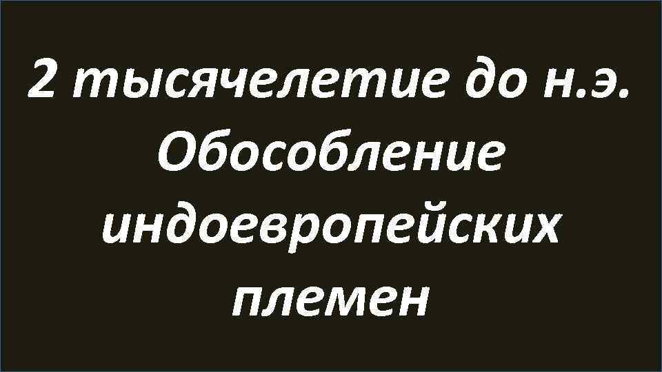 2 тысячелетие до н. э. Обособление индоевропейских племен 