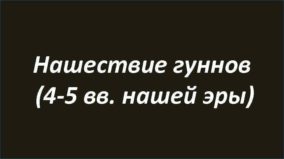 Нашествие гуннов (4 -5 вв. нашей эры) 