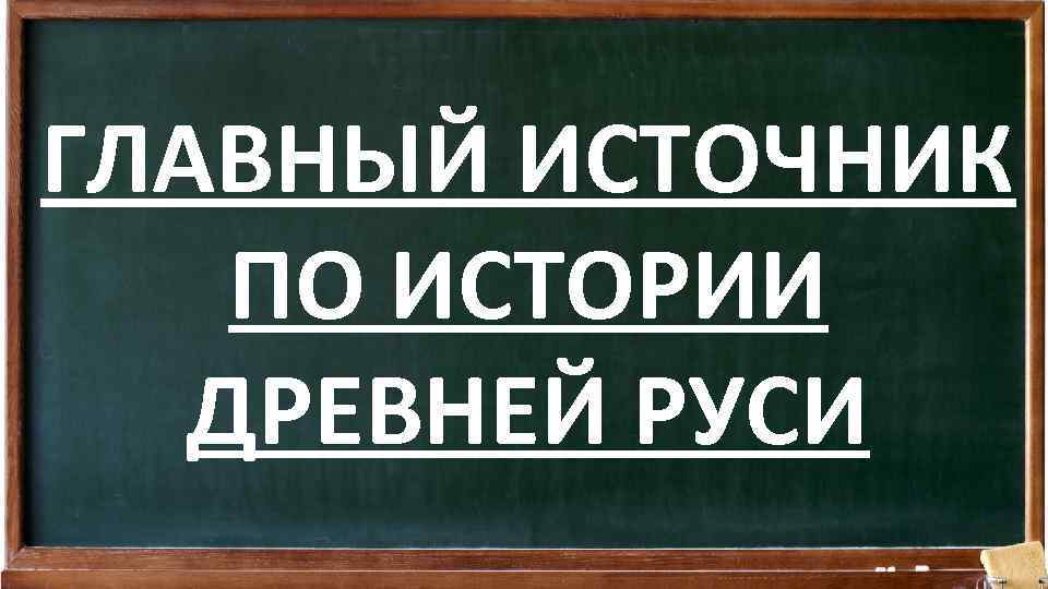 ГЛАВНЫЙ ИСТОЧНИК ПО ИСТОРИИ ДРЕВНЕЙ РУСИ 